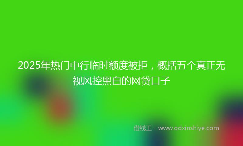 2025年热门中行临时额度被拒，概括五个真正无视风控黑白的网贷口子