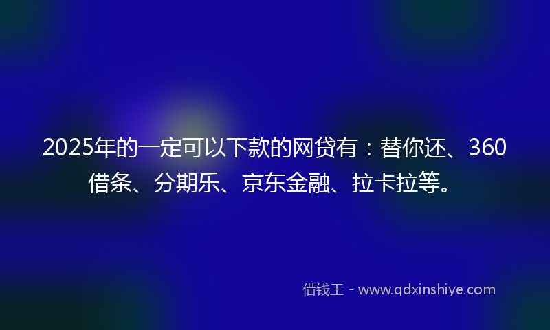 2025年的一定可以下款的网贷有：替你还、360借条、分期乐、京东金融、拉卡拉等。