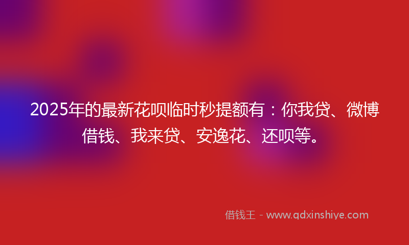 2025年的最新花呗临时秒提额有：你我贷、微博借钱、我来贷、安逸花、还呗等。