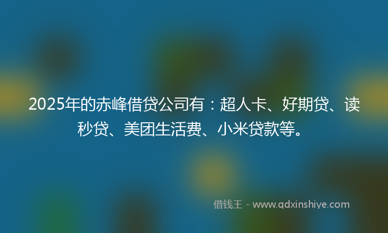 2025年的赤峰借贷公司有：超人卡、好期贷、读秒贷、美团生活费、小米贷款等。