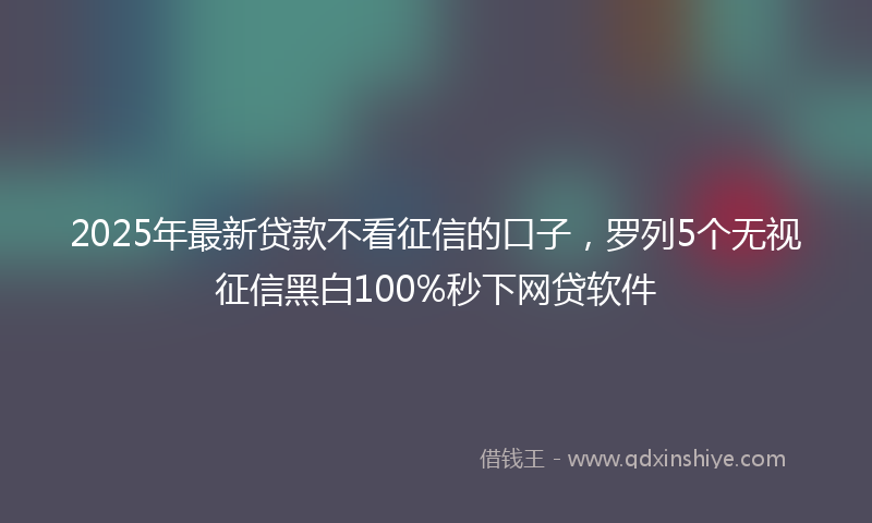 2025年最新贷款不看征信的口子，罗列5个无视征信黑白100%秒下网贷软件