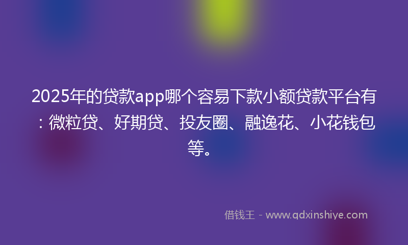 2025年的贷款app哪个容易下款小额贷款平台有：微粒贷、好期贷、投友圈、融逸花、小花钱包等。