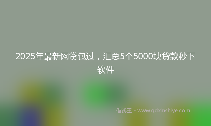 2025年最新网贷包过，汇总5个5000块贷款秒下软件