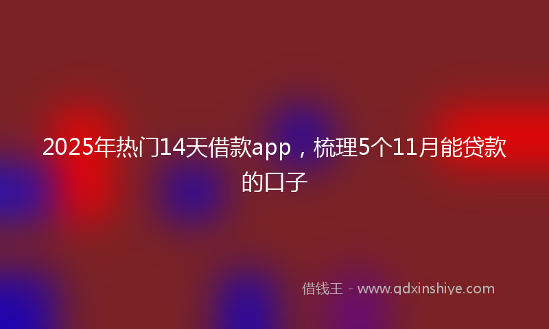 2025年热门14天借款app，梳理5个11月能贷款的口子
