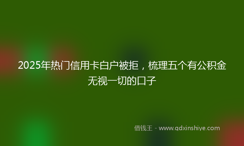 2025年热门信用卡白户被拒，梳理五个有公积金无视一切的口子