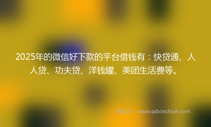 2025年的微信好下款的平台借钱有：快贷通、人人贷、功夫贷、洋钱罐、美团生活费等。