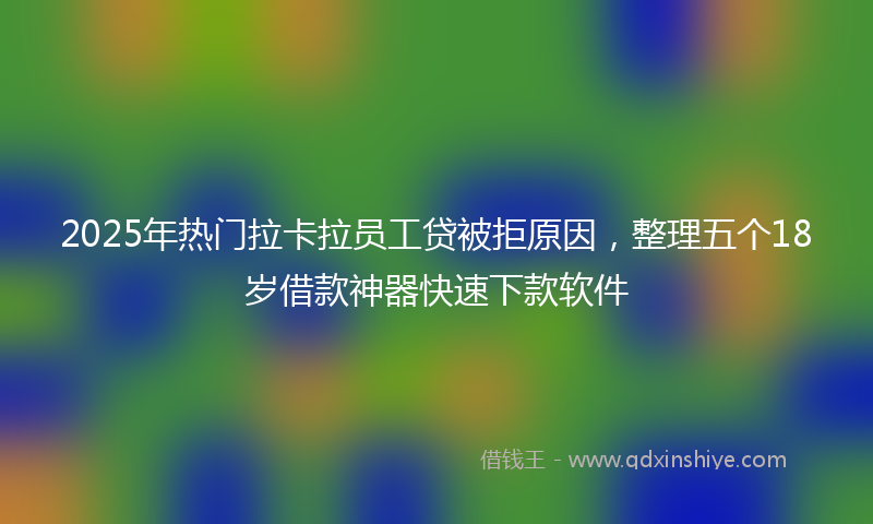 2025年热门拉卡拉员工贷被拒原因，整理五个18岁借款神器快速下款软件