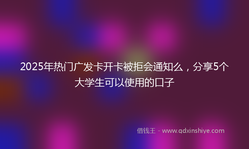 2025年热门广发卡开卡被拒会通知么，分享5个大学生可以使用的口子