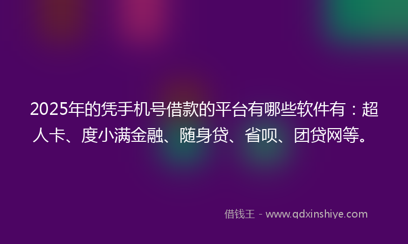 2025年的凭手机号借款的平台有哪些软件有：超人卡、度小满金融、随身贷、省呗、团贷网等。