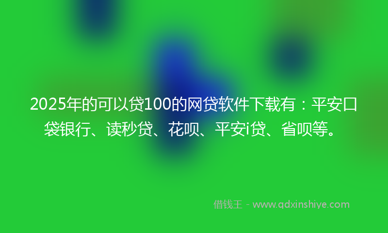 2025年的可以贷100的网贷软件下载有：平安口袋银行、读秒贷、花呗、平安i贷、省呗等。