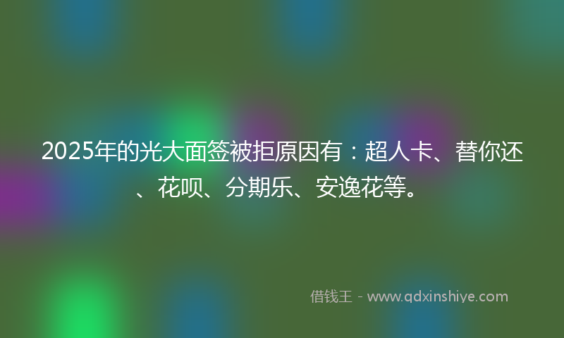 2025年的光大面签被拒原因有：超人卡、替你还、花呗、分期乐、安逸花等。