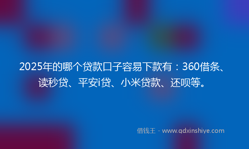 2025年的哪个贷款口子容易下款有：360借条、读秒贷、平安i贷、小米贷款、还呗等。