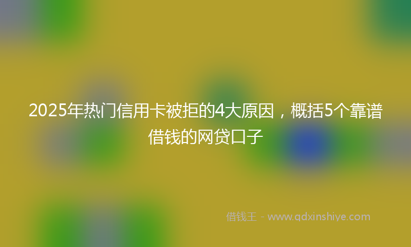 2025年热门信用卡被拒的4大原因，概括5个靠谱借钱的网贷口子