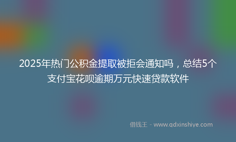 2025年热门公积金提取被拒会通知吗，总结5个支付宝花呗逾期万元快速贷款软件