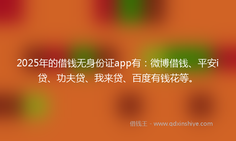 2025年的借钱无身份证app有：微博借钱、平安i贷、功夫贷、我来贷、百度有钱花等。