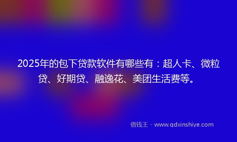 2025年的包下贷款软件有哪些有：超人卡、微粒贷、好期贷、融逸花、美团生活费等。