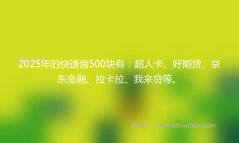 2025年的快速借500块有：超人卡、好期贷、京东金融、拉卡拉、我来贷等。