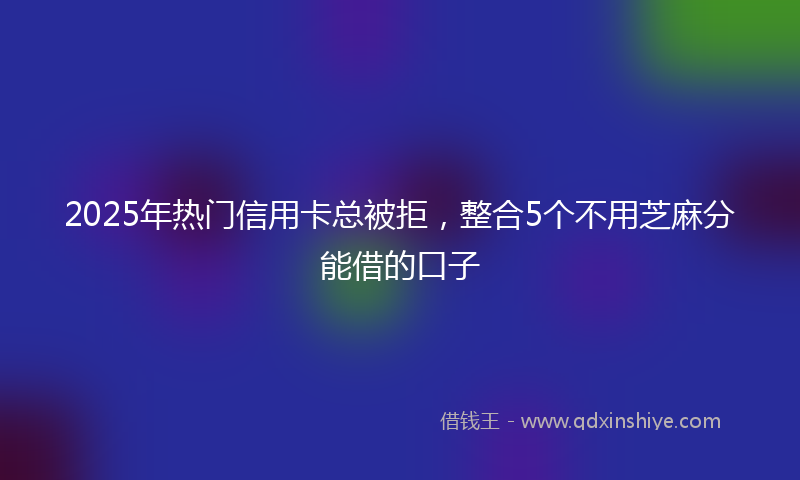 2025年热门信用卡总被拒，整合5个不用芝麻分能借的口子