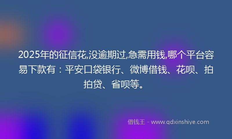 2025年的征信花,没逾期过,急需用钱,哪个平台容易下款有：平安口袋银行、微博借钱、花呗、拍拍贷、省呗等。
