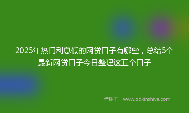 2025年热门利息低的网贷口子有哪些，总结5个最新网贷口子今日整理这五个口子