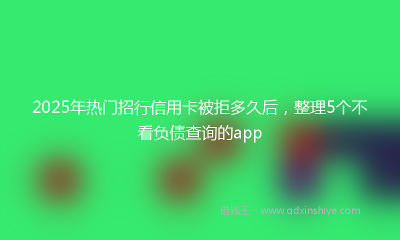 2025年热门招行信用卡被拒多久后，整理5个不看负债查询的app