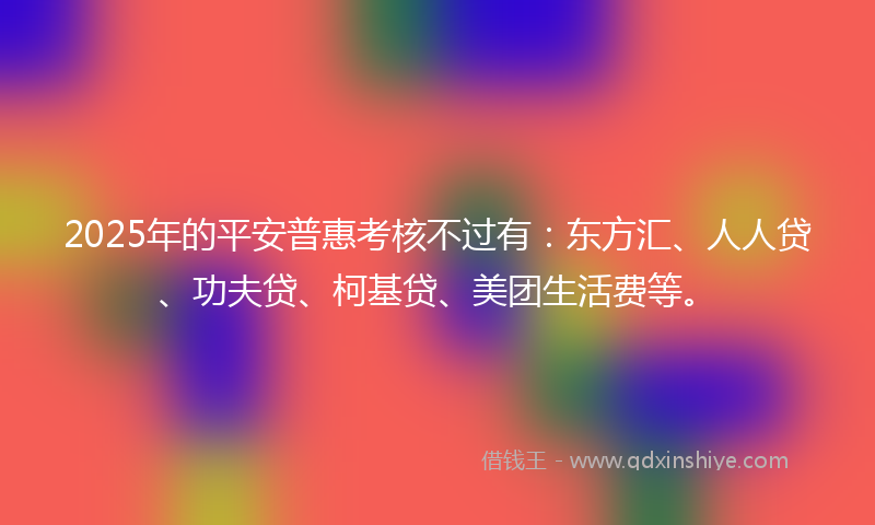 2025年的平安普惠考核不过有：东方汇、人人贷、功夫贷、柯基贷、美团生活费等。