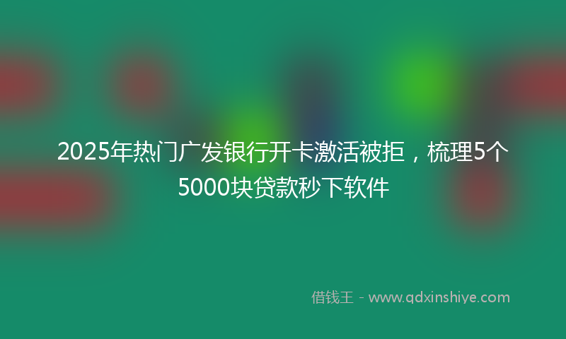 2025年热门广发银行开卡激活被拒，梳理5个5000块贷款秒下软件