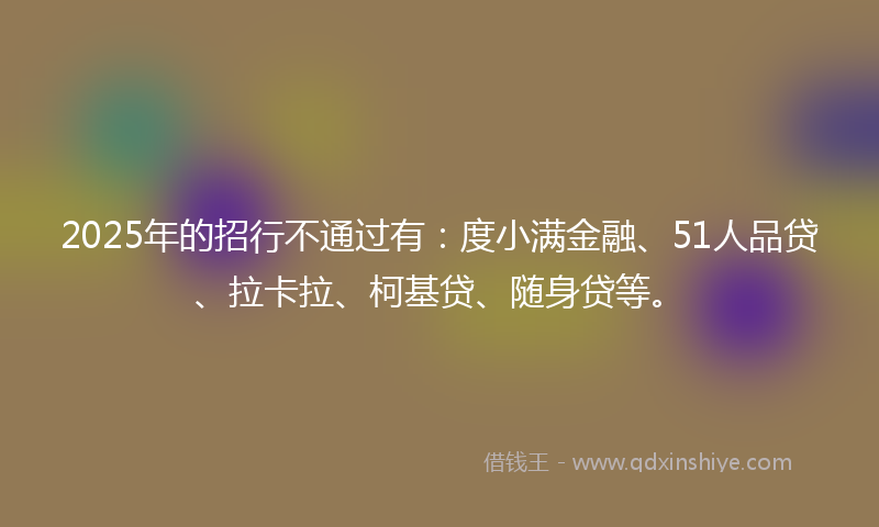 2025年的招行不通过有：度小满金融、51人品贷、拉卡拉、柯基贷、随身贷等。