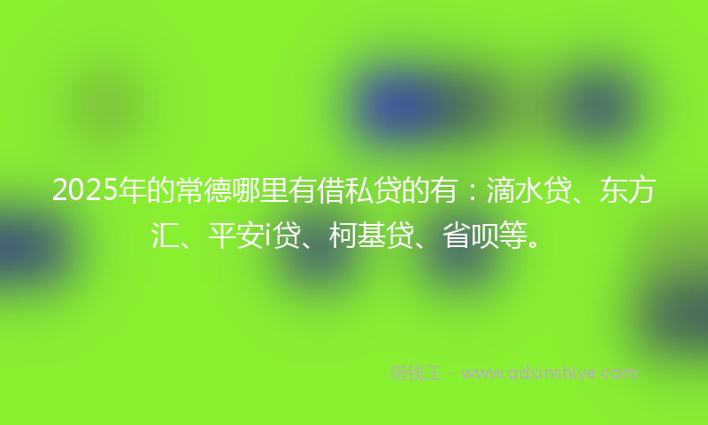 2025年的常德哪里有借私贷的有：滴水贷、东方汇、平安i贷、柯基贷、省呗等。