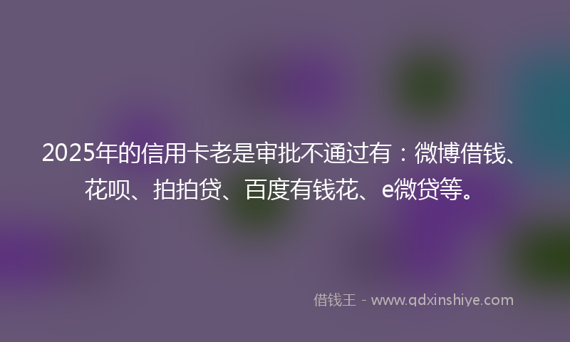 2025年的信用卡老是审批不通过有：微博借钱、花呗、拍拍贷、百度有钱花、e微贷等。