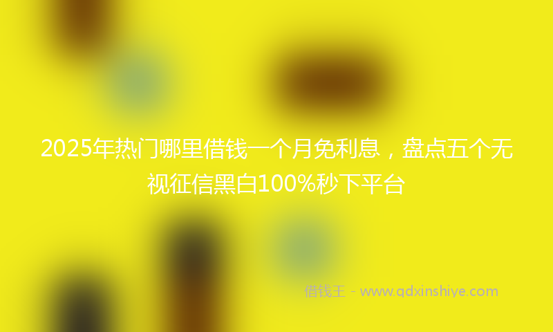 2025年热门哪里借钱一个月免利息，盘点五个无视征信黑白100%秒下平台