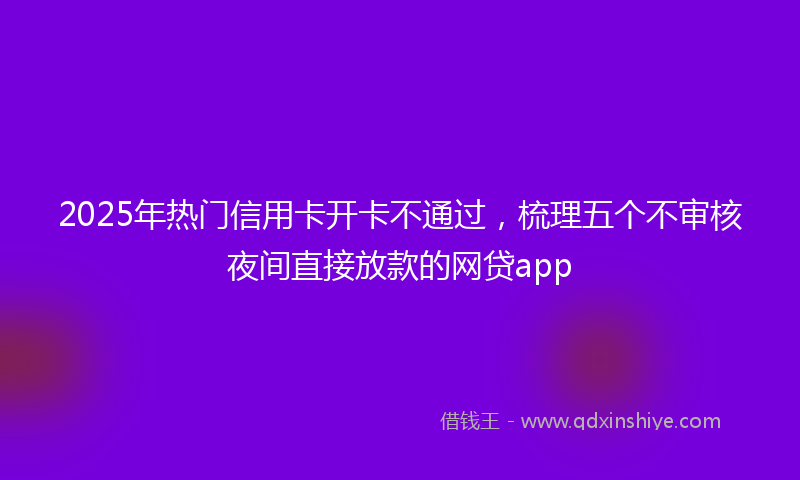 2025年热门信用卡开卡不通过，梳理五个不审核夜间直接放款的网贷app