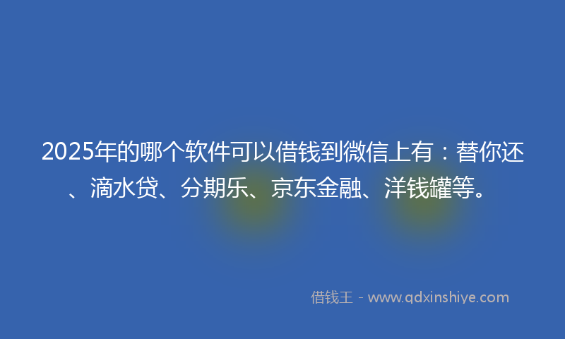 2025年的哪个软件可以借钱到微信上有：替你还、滴水贷、分期乐、京东金融、洋钱罐等。