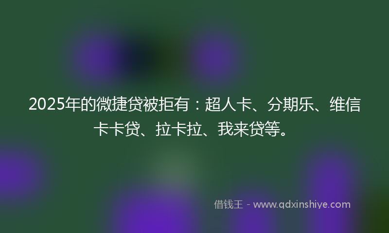 2025年的微捷贷被拒有：超人卡、分期乐、维信卡卡贷、拉卡拉、我来贷等。