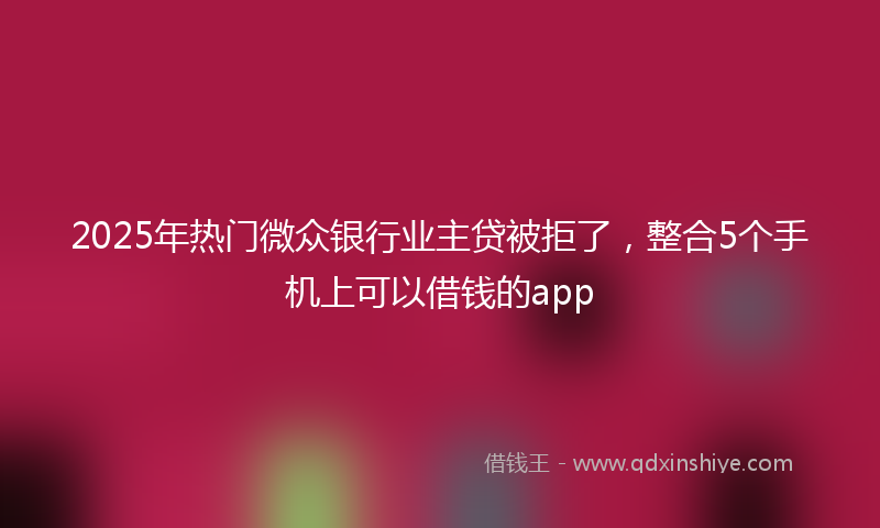 2025年热门微众银行业主贷被拒了，整合5个手机上可以借钱的app