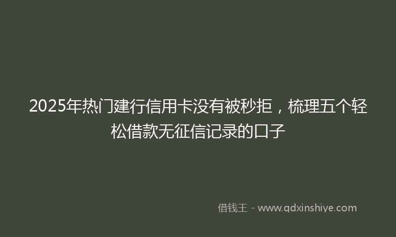 2025年热门建行信用卡没有被秒拒，梳理五个轻松借款无征信记录的口子