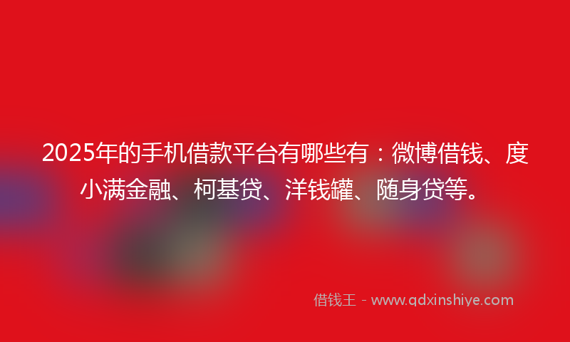2025年的手机借款平台有哪些有：微博借钱、度小满金融、柯基贷、洋钱罐、随身贷等。