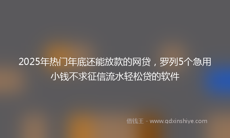 2025年热门年底还能放款的网贷，罗列5个急用小钱不求征信流水轻松贷的软件