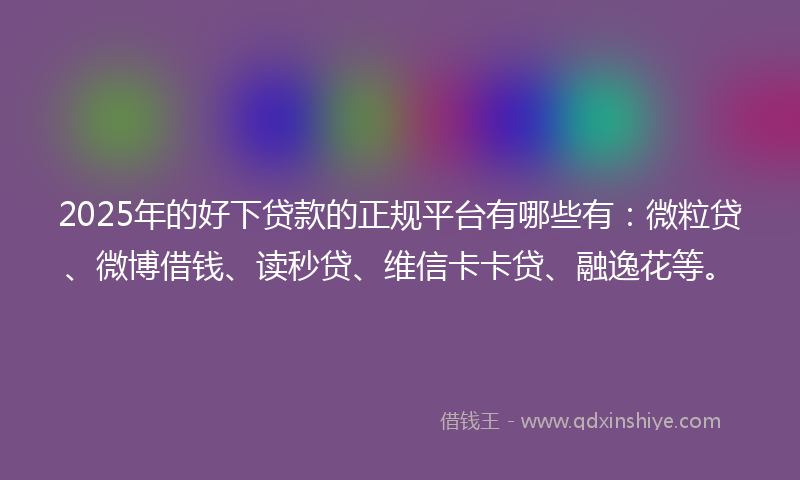2025年的好下贷款的正规平台有哪些有：微粒贷、微博借钱、读秒贷、维信卡卡贷、融逸花等。
