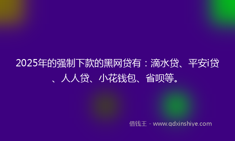 2025年的强制下款的黑网贷有：滴水贷、平安i贷、人人贷、小花钱包、省呗等。