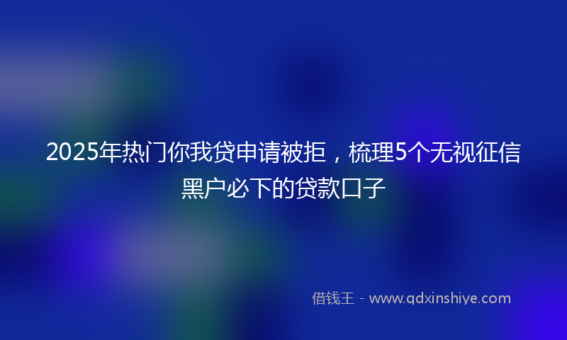 2025年热门你我贷申请被拒，梳理5个无视征信黑户必下的贷款口子
