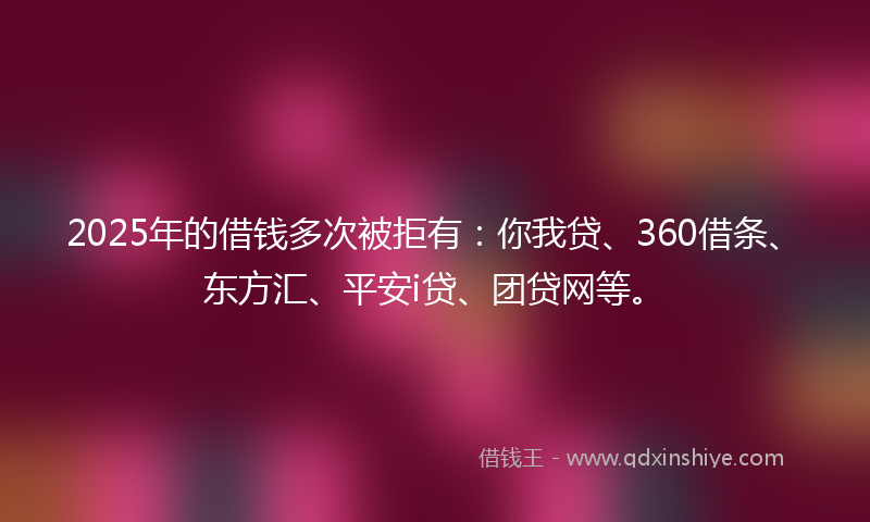 2025年的借钱多次被拒有：你我贷、360借条、东方汇、平安i贷、团贷网等。
