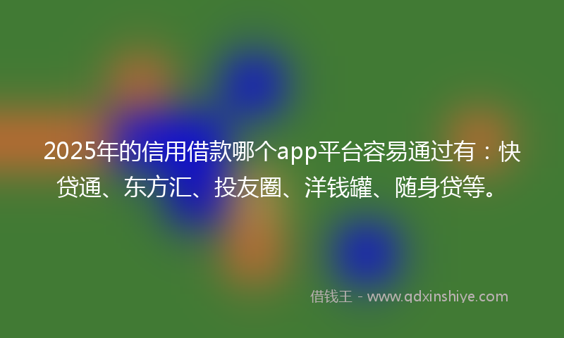 2025年的信用借款哪个app平台容易通过有：快贷通、东方汇、投友圈、洋钱罐、随身贷等。