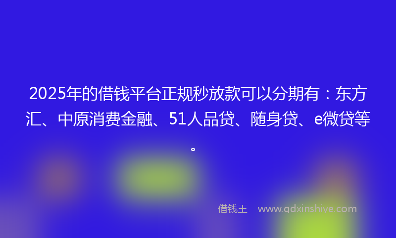 2025年的借钱平台正规秒放款可以分期有：东方汇、中原消费金融、51人品贷、随身贷、e微贷等。