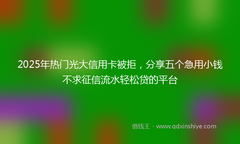 2025年热门光大信用卡被拒，分享五个急用小钱不求征信流水轻松贷的平台