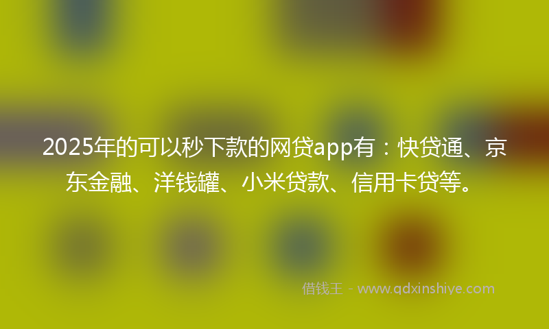2025年的可以秒下款的网贷app有：快贷通、京东金融、洋钱罐、小米贷款、信用卡贷等。