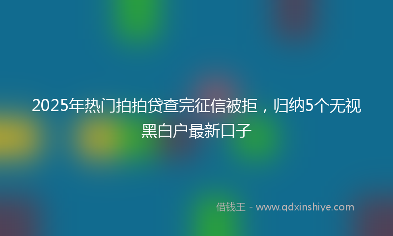 2025年热门拍拍贷查完征信被拒，归纳5个无视黑白户最新口子