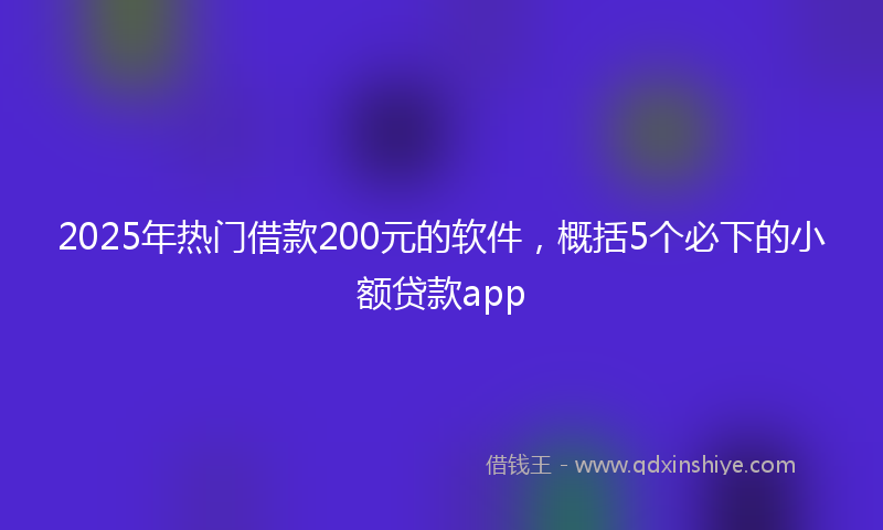 2025年热门借款200元的软件，概括5个必下的小额贷款app