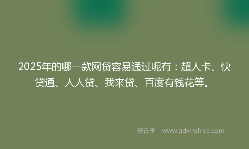 2025年的哪一款网贷容易通过呢有：超人卡、快贷通、人人贷、我来贷、百度有钱花等。
