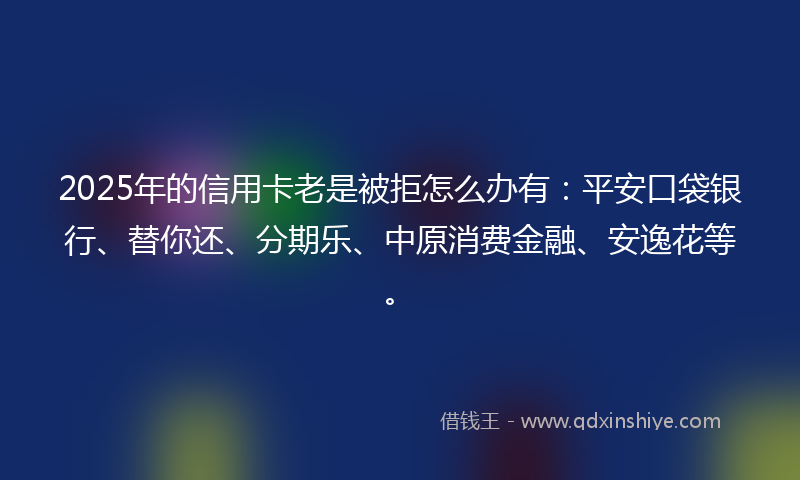 2025年的信用卡老是被拒怎么办有：平安口袋银行、替你还、分期乐、中原消费金融、安逸花等。